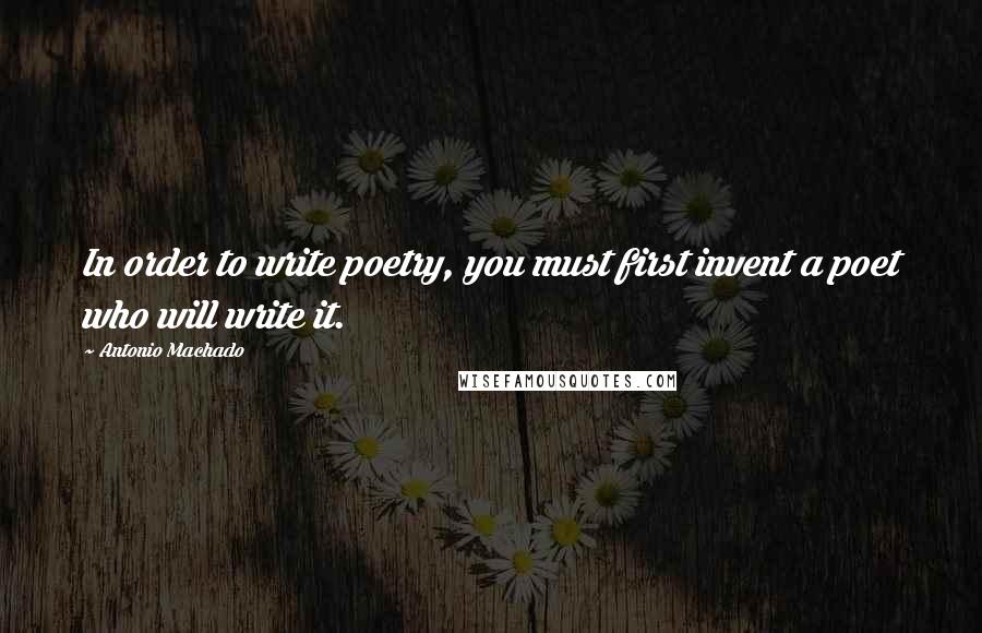 Antonio Machado Quotes: In order to write poetry, you must first invent a poet who will write it.