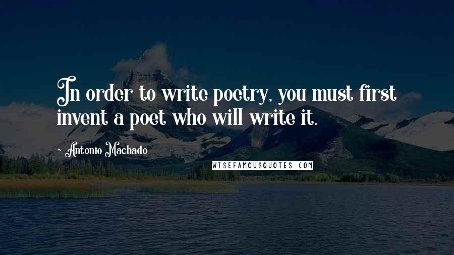 Antonio Machado Quotes: In order to write poetry, you must first invent a poet who will write it.