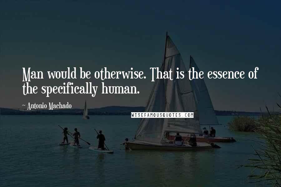 Antonio Machado Quotes: Man would be otherwise. That is the essence of the specifically human.