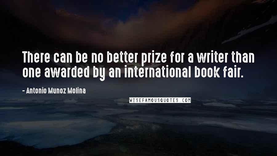 Antonio Munoz Molina Quotes: There can be no better prize for a writer than one awarded by an international book fair.