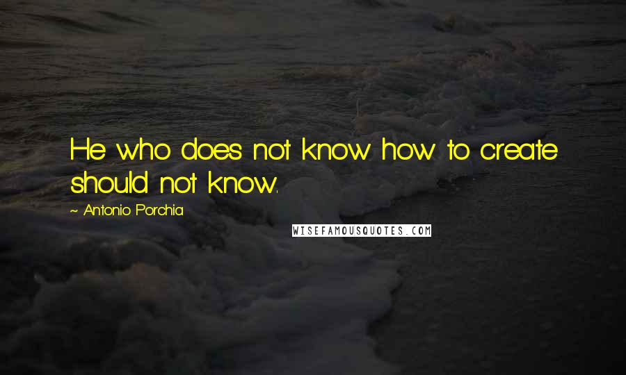 Antonio Porchia Quotes: He who does not know how to create should not know.