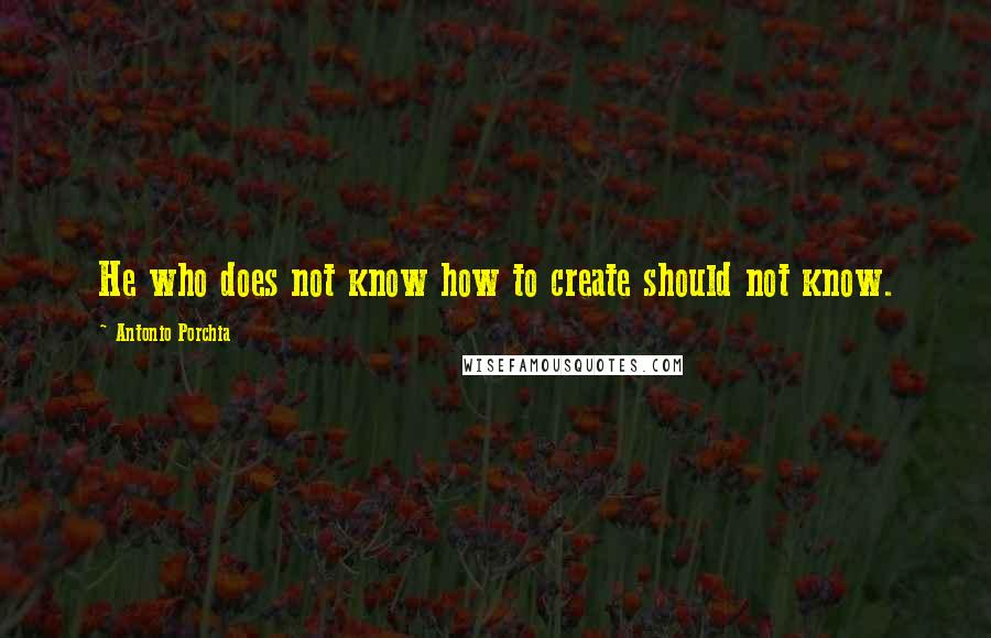 Antonio Porchia Quotes: He who does not know how to create should not know.