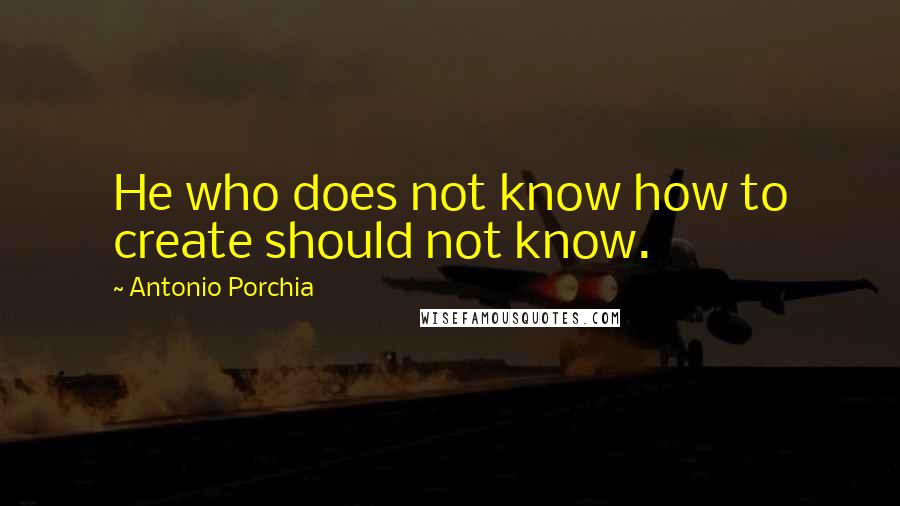 Antonio Porchia Quotes: He who does not know how to create should not know.