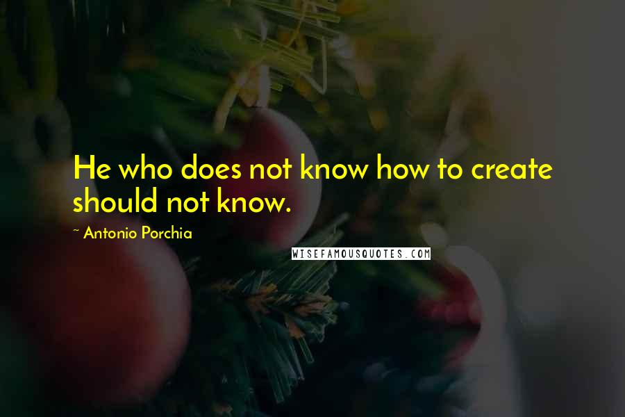 Antonio Porchia Quotes: He who does not know how to create should not know.