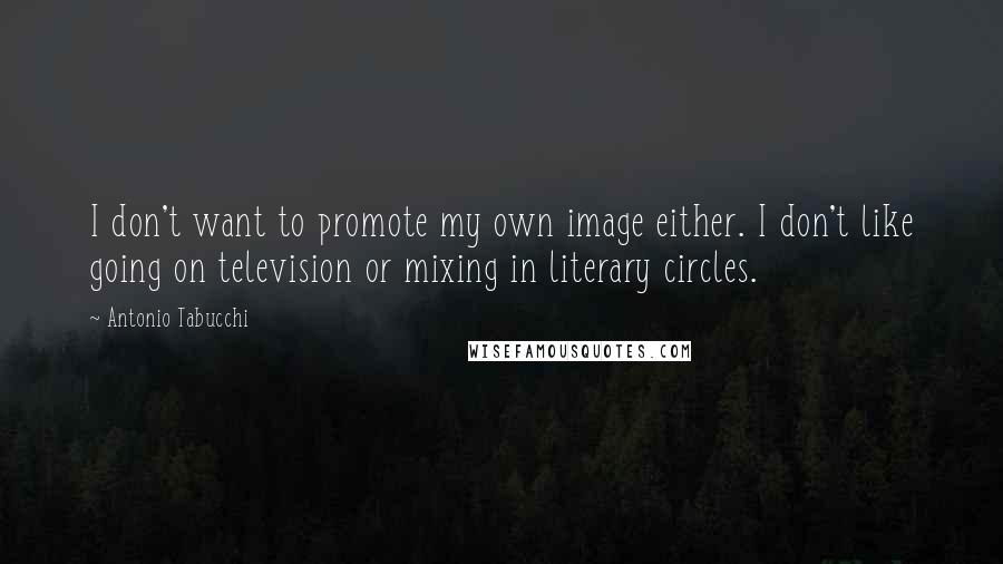 Antonio Tabucchi Quotes: I don't want to promote my own image either. I don't like going on television or mixing in literary circles.