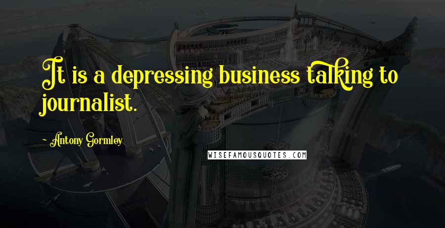 Antony Gormley Quotes: It is a depressing business talking to journalist.