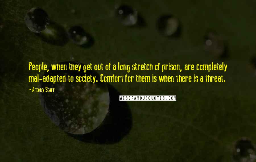 Antony Starr Quotes: People, when they get out of a long stretch of prison, are completely mal-adapted to society. Comfort for them is when there is a threat.