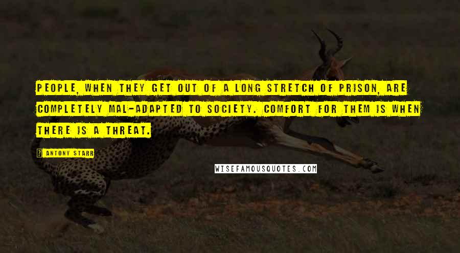 Antony Starr Quotes: People, when they get out of a long stretch of prison, are completely mal-adapted to society. Comfort for them is when there is a threat.