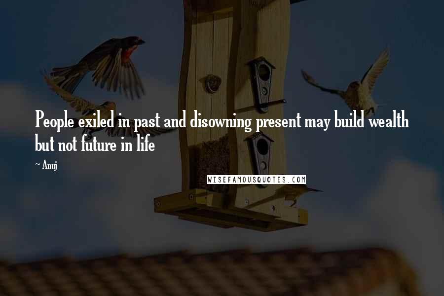 Anuj Quotes: People exiled in past and disowning present may build wealth but not future in life