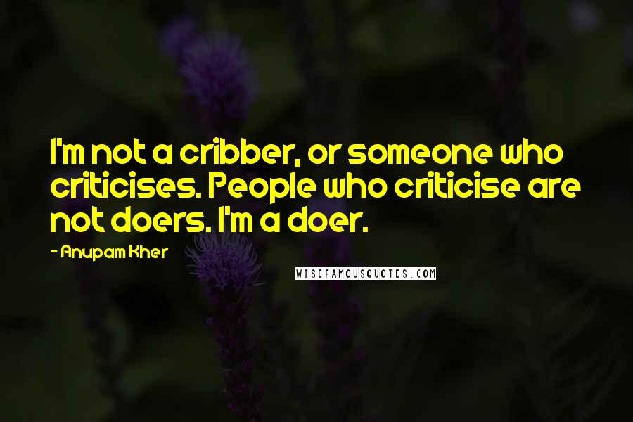 Anupam Kher Quotes: I'm not a cribber, or someone who criticises. People who criticise are not doers. I'm a doer.