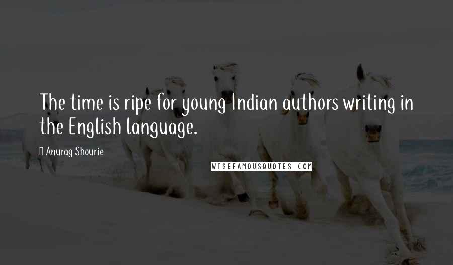 Anurag Shourie Quotes: The time is ripe for young Indian authors writing in the English language.