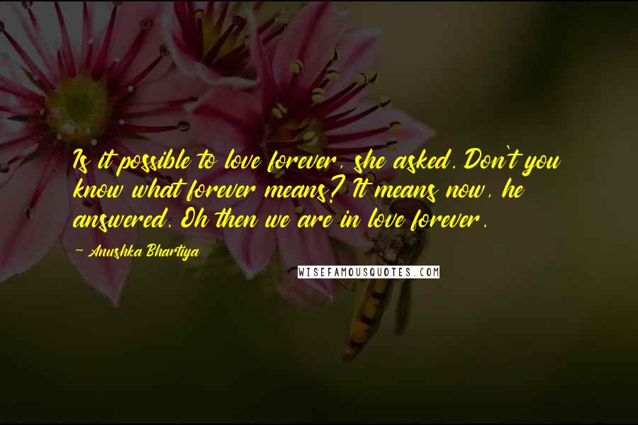 Anushka Bhartiya Quotes: Is it possible to love forever, she asked. Don't you know what forever means? It means now, he answered. Oh then we are in love forever.