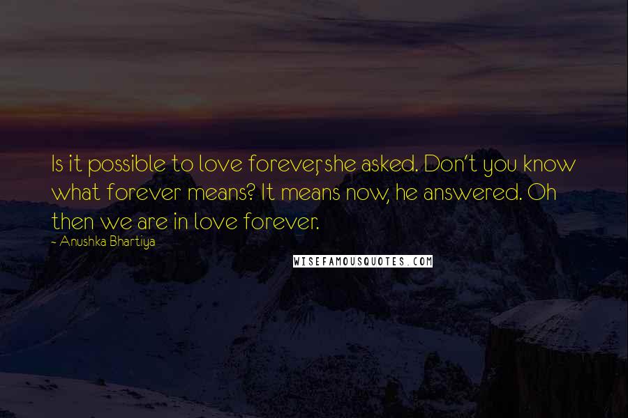 Anushka Bhartiya Quotes: Is it possible to love forever, she asked. Don't you know what forever means? It means now, he answered. Oh then we are in love forever.