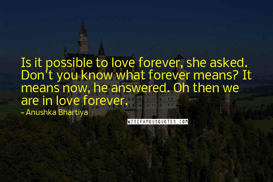 Anushka Bhartiya Quotes: Is it possible to love forever, she asked. Don't you know what forever means? It means now, he answered. Oh then we are in love forever.