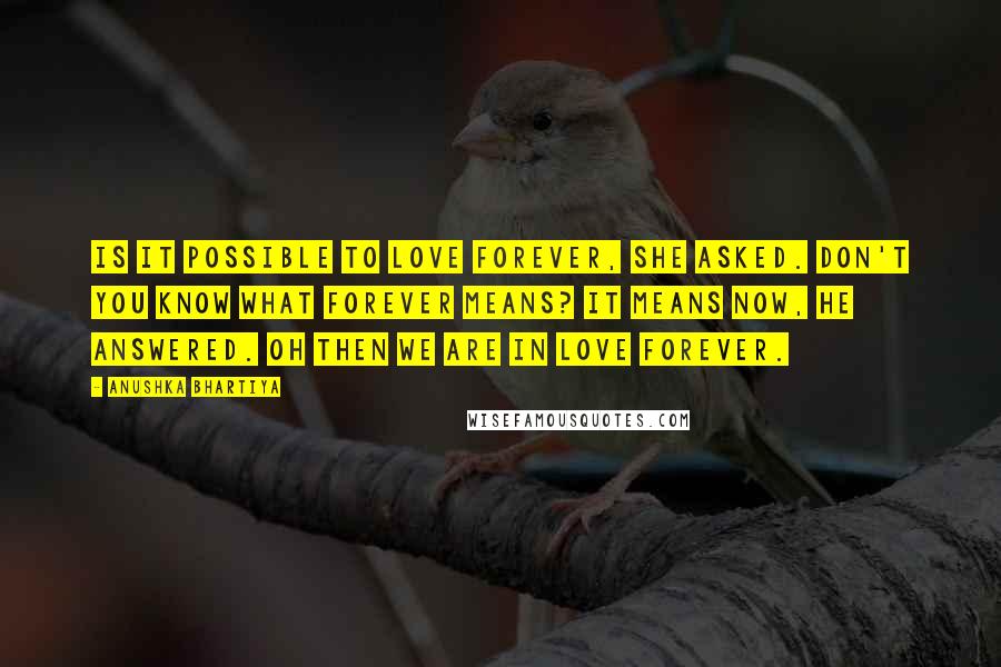 Anushka Bhartiya Quotes: Is it possible to love forever, she asked. Don't you know what forever means? It means now, he answered. Oh then we are in love forever.