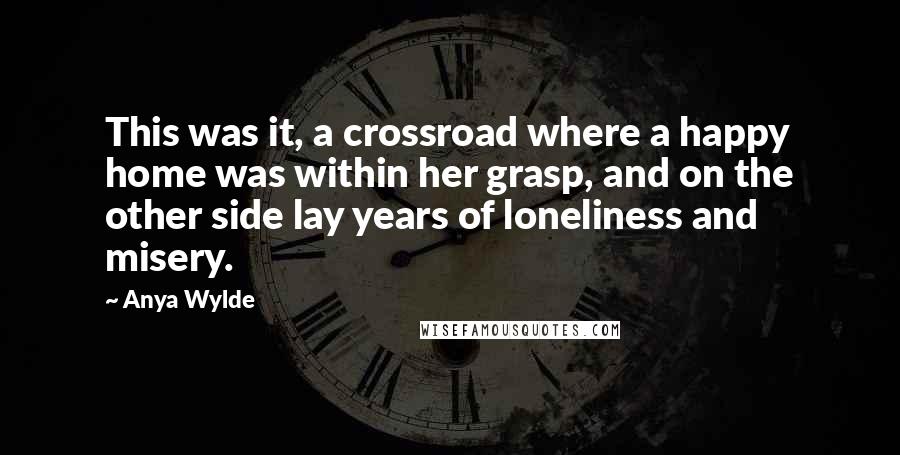 Anya Wylde Quotes: This was it, a crossroad where a happy home was within her grasp, and on the other side lay years of loneliness and misery.