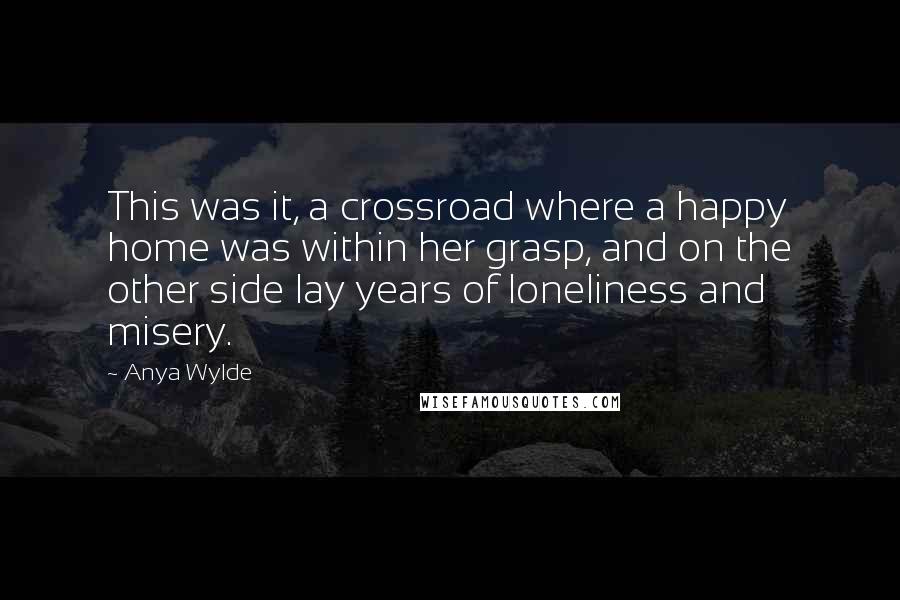 Anya Wylde Quotes: This was it, a crossroad where a happy home was within her grasp, and on the other side lay years of loneliness and misery.