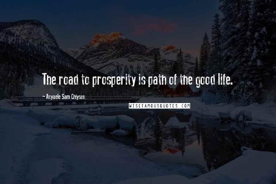 Anyaele Sam Chiyson Quotes: The road to prosperity is path of the good life.