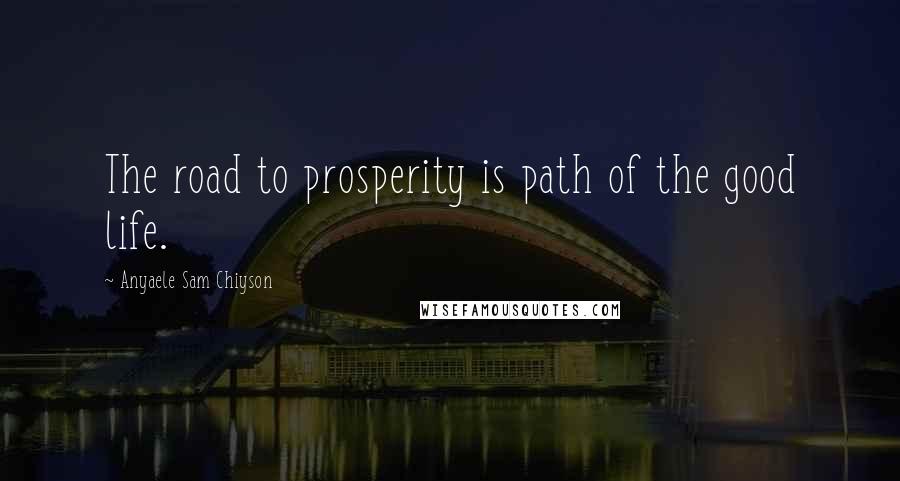 Anyaele Sam Chiyson Quotes: The road to prosperity is path of the good life.