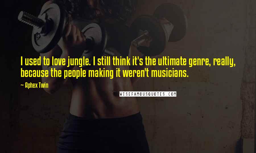 Aphex Twin Quotes: I used to love jungle. I still think it's the ultimate genre, really, because the people making it weren't musicians.