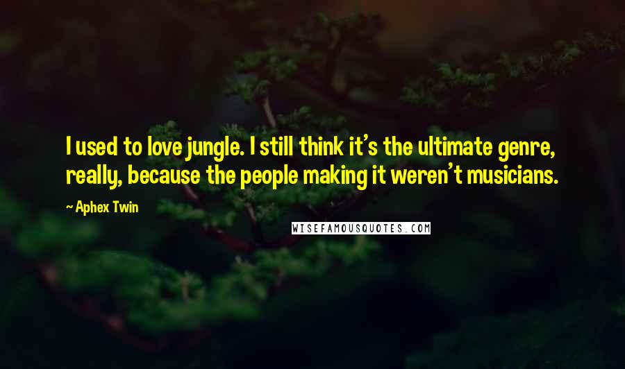 Aphex Twin Quotes: I used to love jungle. I still think it's the ultimate genre, really, because the people making it weren't musicians.