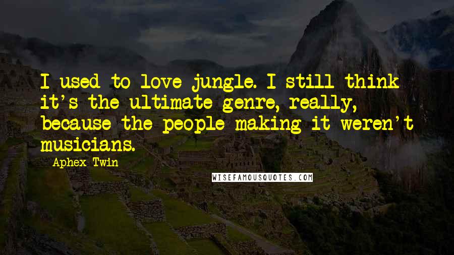 Aphex Twin Quotes: I used to love jungle. I still think it's the ultimate genre, really, because the people making it weren't musicians.