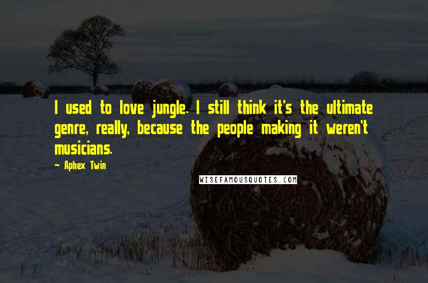 Aphex Twin Quotes: I used to love jungle. I still think it's the ultimate genre, really, because the people making it weren't musicians.