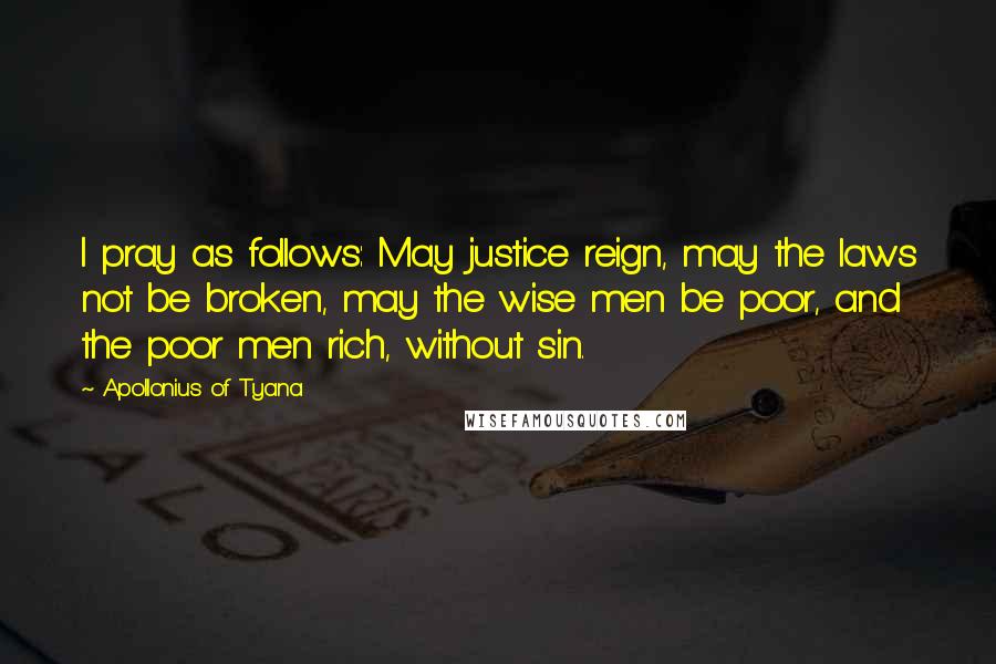 Apollonius Of Tyana Quotes: I pray as follows: May justice reign, may the laws not be broken, may the wise men be poor, and the poor men rich, without sin.