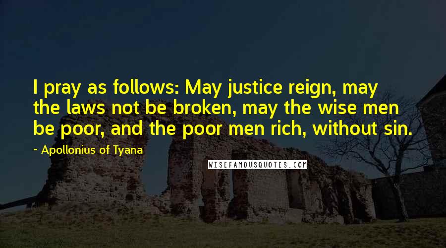 Apollonius Of Tyana Quotes: I pray as follows: May justice reign, may the laws not be broken, may the wise men be poor, and the poor men rich, without sin.