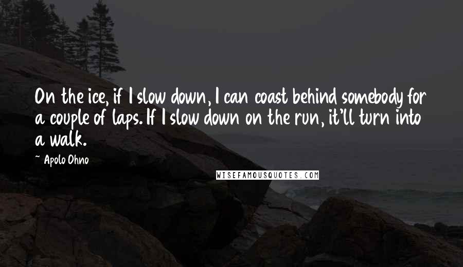 Apolo Ohno Quotes: On the ice, if I slow down, I can coast behind somebody for a couple of laps. If I slow down on the run, it'll turn into a walk.