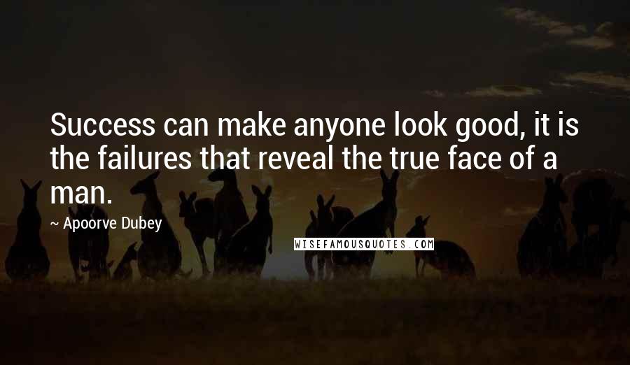 Apoorve Dubey Quotes: Success can make anyone look good, it is the failures that reveal the true face of a man.