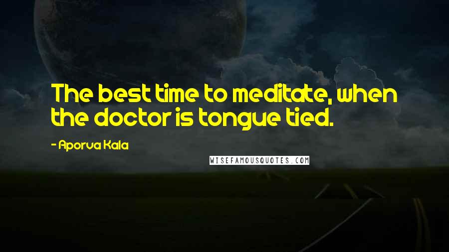 Aporva Kala Quotes: The best time to meditate, when the doctor is tongue tied.