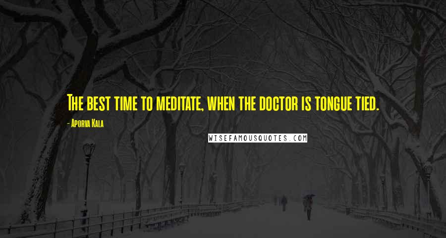 Aporva Kala Quotes: The best time to meditate, when the doctor is tongue tied.