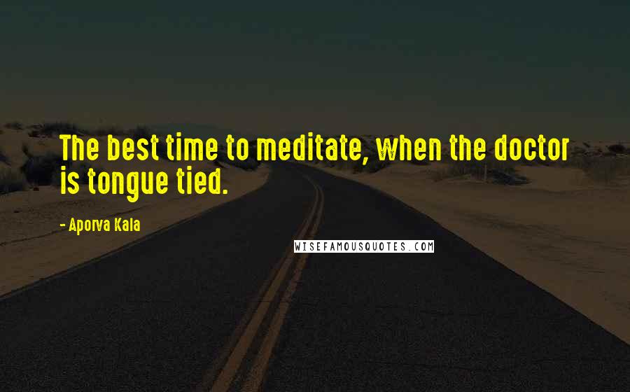 Aporva Kala Quotes: The best time to meditate, when the doctor is tongue tied.