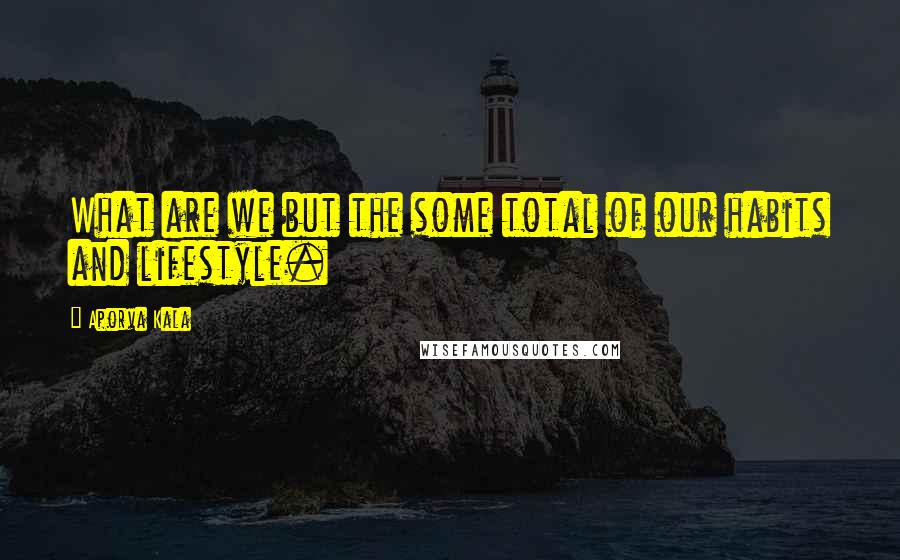 Aporva Kala Quotes: What are we but the some total of our habits and lifestyle.