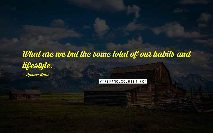 Aporva Kala Quotes: What are we but the some total of our habits and lifestyle.