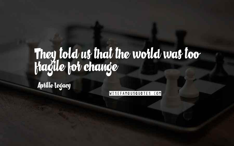 Aprille Legacy Quotes: They told us that the world was too fragile for change.