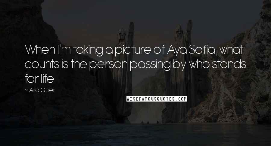 Ara Guler Quotes: When I'm taking a picture of Aya Sofia, what counts is the person passing by who stands for life