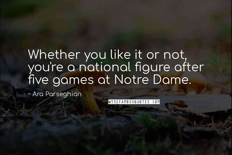 Ara Parseghian Quotes: Whether you like it or not, you're a national figure after five games at Notre Dame.