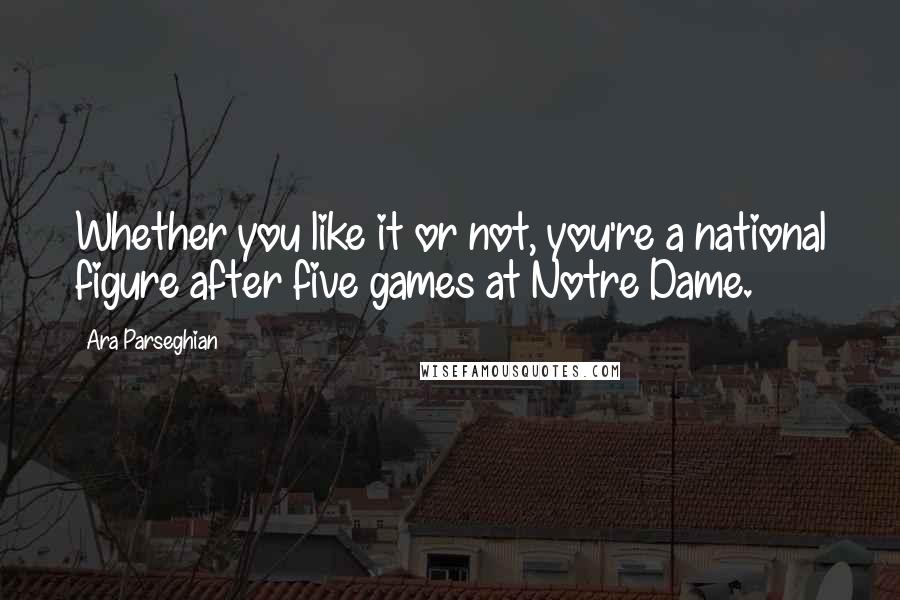 Ara Parseghian Quotes: Whether you like it or not, you're a national figure after five games at Notre Dame.