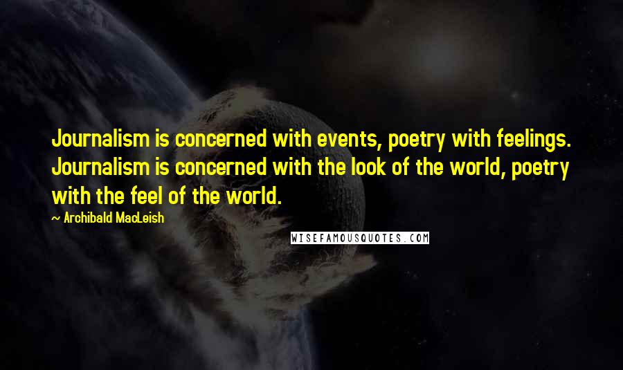 Archibald MacLeish Quotes: Journalism is concerned with events, poetry with feelings. Journalism is concerned with the look of the world, poetry with the feel of the world.