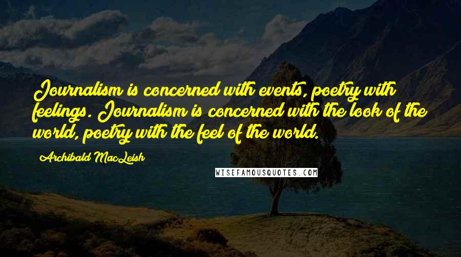 Archibald MacLeish Quotes: Journalism is concerned with events, poetry with feelings. Journalism is concerned with the look of the world, poetry with the feel of the world.