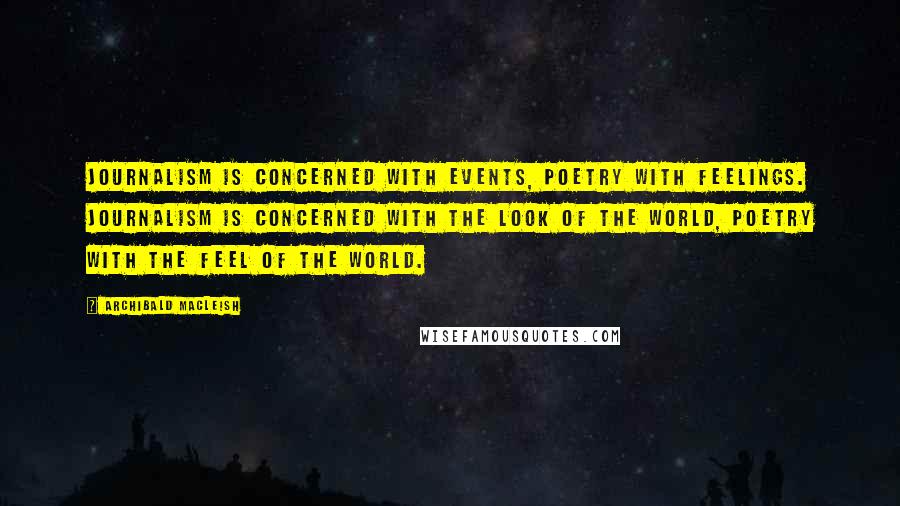 Archibald MacLeish Quotes: Journalism is concerned with events, poetry with feelings. Journalism is concerned with the look of the world, poetry with the feel of the world.