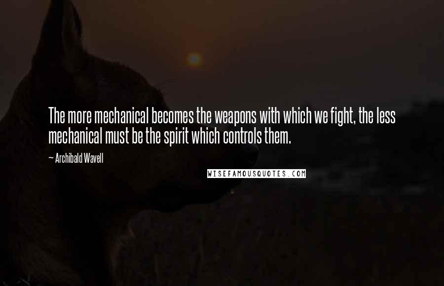 Archibald Wavell Quotes: The more mechanical becomes the weapons with which we fight, the less mechanical must be the spirit which controls them.