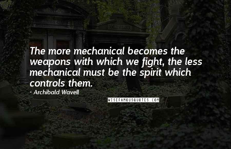 Archibald Wavell Quotes: The more mechanical becomes the weapons with which we fight, the less mechanical must be the spirit which controls them.