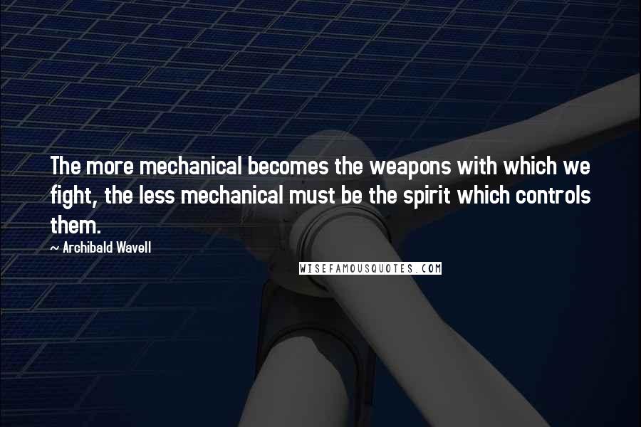 Archibald Wavell Quotes: The more mechanical becomes the weapons with which we fight, the less mechanical must be the spirit which controls them.