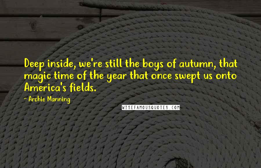 Archie Manning Quotes: Deep inside, we're still the boys of autumn, that magic time of the year that once swept us onto America's fields.