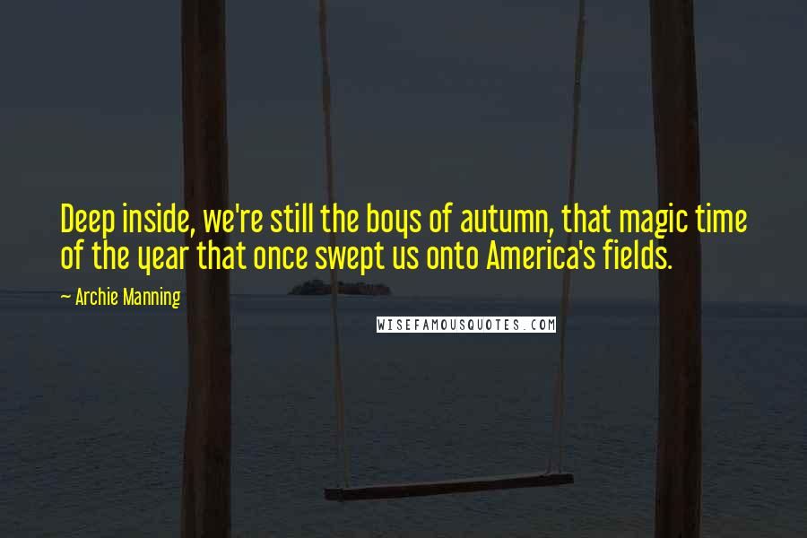 Archie Manning Quotes: Deep inside, we're still the boys of autumn, that magic time of the year that once swept us onto America's fields.