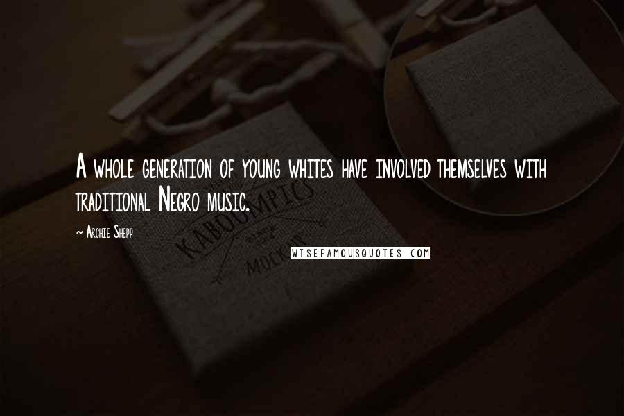 Archie Shepp Quotes: A whole generation of young whites have involved themselves with traditional Negro music.