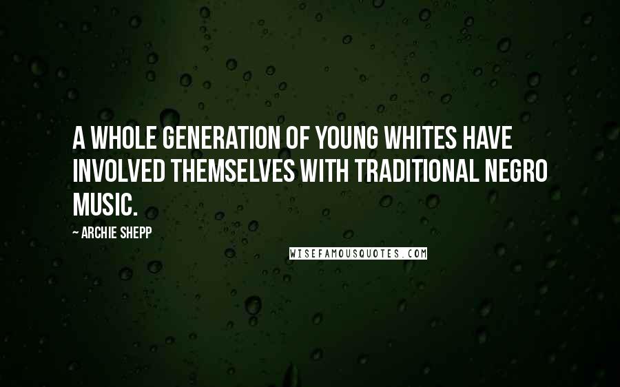 Archie Shepp Quotes: A whole generation of young whites have involved themselves with traditional Negro music.